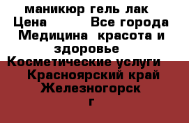 маникюр гель лак › Цена ­ 900 - Все города Медицина, красота и здоровье » Косметические услуги   . Красноярский край,Железногорск г.